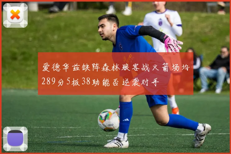 爱德华兹缺阵森林狼客战火箭场均289分5板38助能否逆袭对手