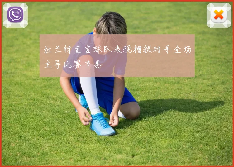 杜兰特直言球队表现糟糕对手全场主导比赛节奏