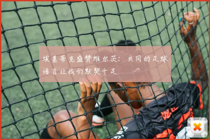 埃基蒂克盛赞维尔茨：共同的足球语言让我们默契十足