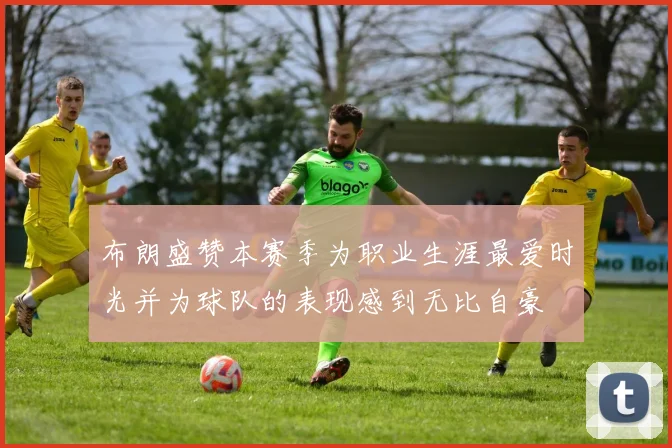 布朗盛赞本赛季为职业生涯最爱时光并为球队的表现感到无比自豪