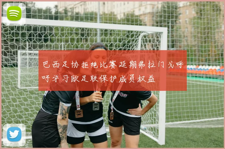 巴西足协拒绝比赛延期弗拉门戈呼吁学习欧足联保护成员权益