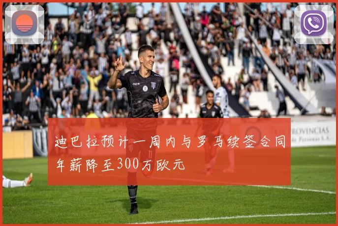 迪巴拉预计一周内与罗马续签合同年薪降至300万欧元