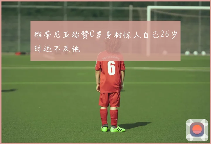 维蒂尼亚称赞C罗身材惊人自己26岁时远不及他