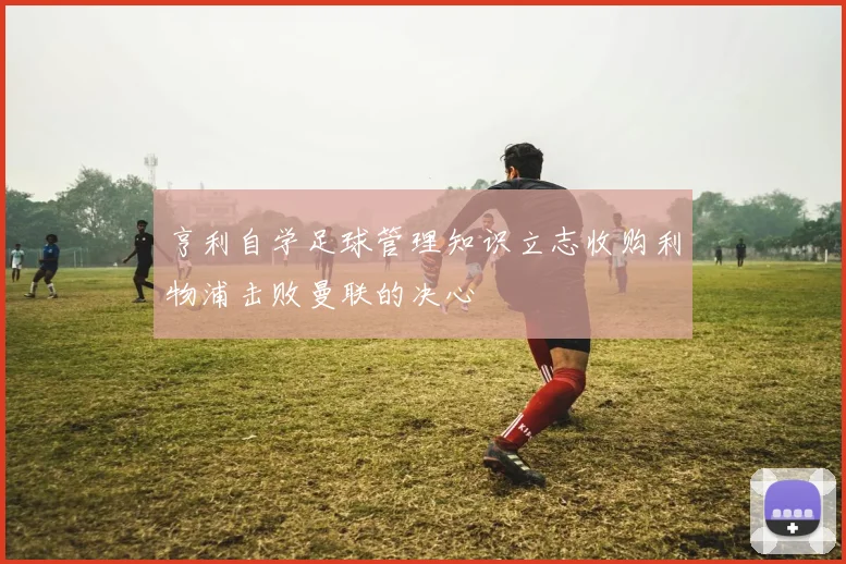 亨利自学足球管理知识立志收购利物浦击败曼联的决心