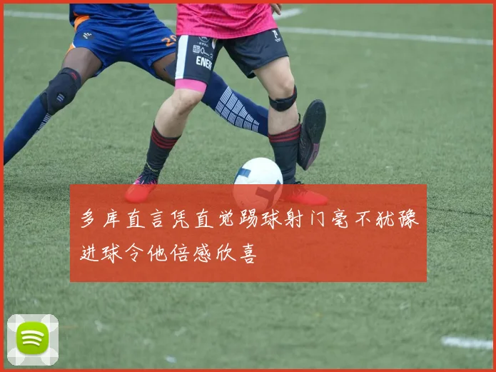 多库直言凭直觉踢球射门毫不犹豫进球令他倍感欣喜