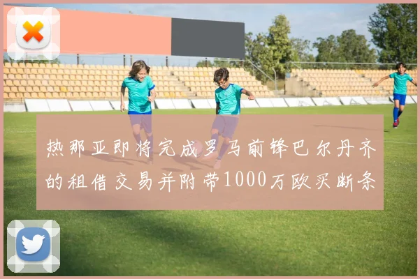 热那亚即将完成罗马前锋巴尔丹齐的租借交易并附带1000万欧买断条款