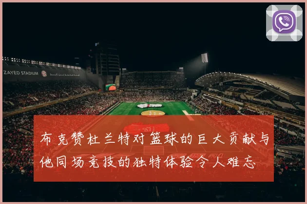 布克赞杜兰特对篮球的巨大贡献与他同场竞技的独特体验令人难忘
