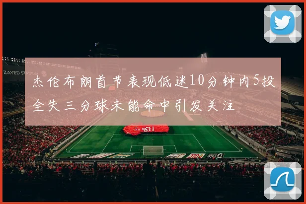 杰伦布朗首节表现低迷10分钟内5投全失三分球未能命中引发关注