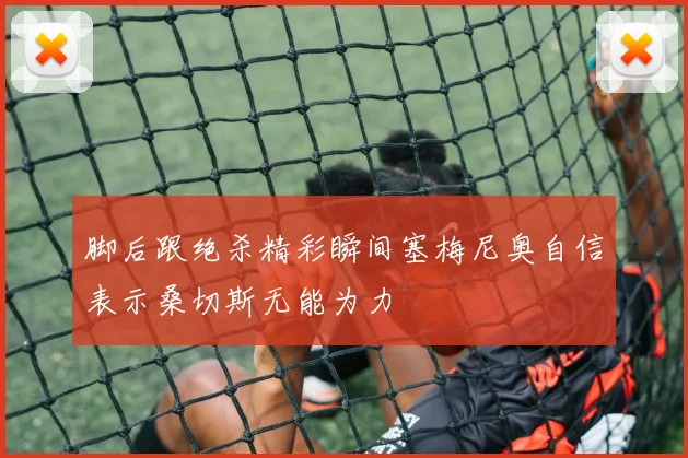 脚后跟绝杀精彩瞬间塞梅尼奥自信表示桑切斯无能为力