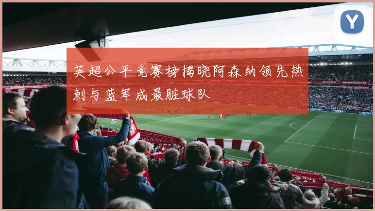 英超公平竞赛榜揭晓阿森纳领先热刺与蓝军成最脏球队