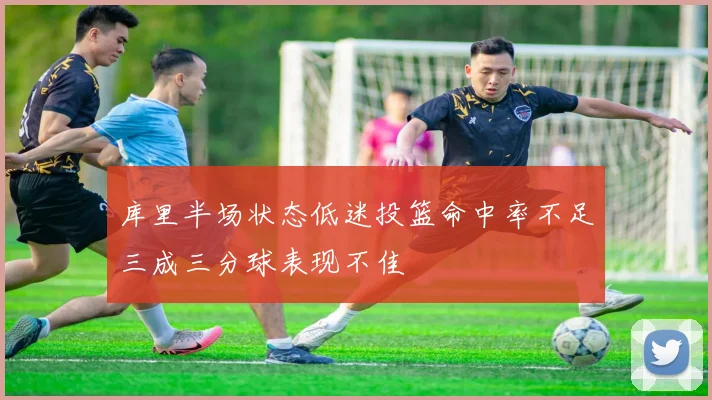 库里半场状态低迷投篮命中率不足三成三分球表现不佳