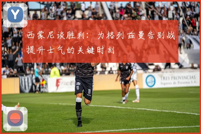 西蒙尼谈胜利：为格列兹曼告别战提升士气的关键时刻